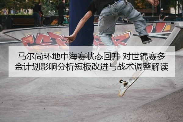 马尔尚环地中海赛状态回升 对世锦赛多金计划影响分析短板改进与战术调整解读