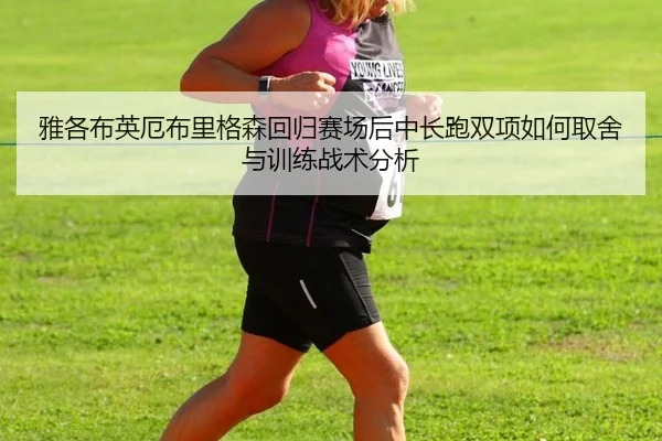 雅各布英厄布里格森回归赛场后中长跑双项如何取舍与训练战术分析