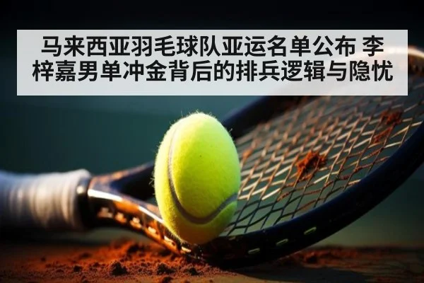 马来西亚羽毛球队亚运名单公布 李梓嘉男单冲金背后的排兵逻辑与隐忧
