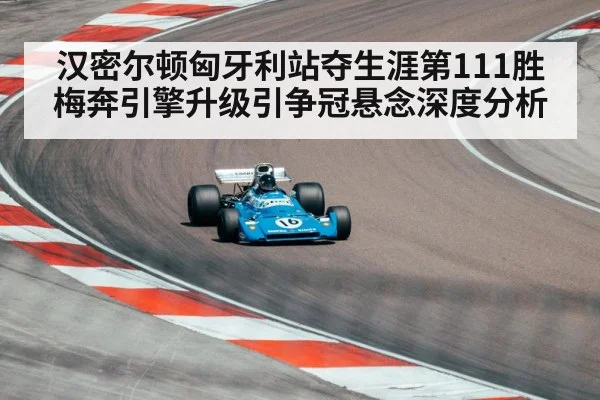汉密尔顿匈牙利站夺生涯第111胜 梅奔引擎升级引争冠悬念深度分析