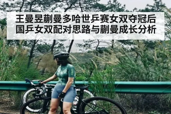 王曼昱蒯曼多哈世乒赛女双夺冠后国乒女双配对思路与蒯曼成长分析